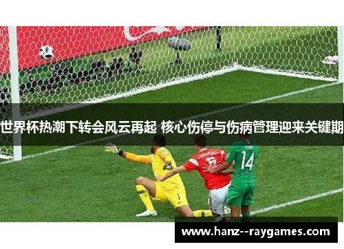 世界杯热潮下转会风云再起 核心伤停与伤病管理迎来关键期
