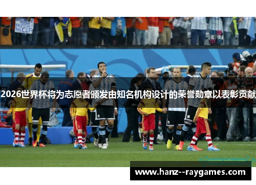 2026世界杯将为志愿者颁发由知名机构设计的荣誉勋章以表彰贡献