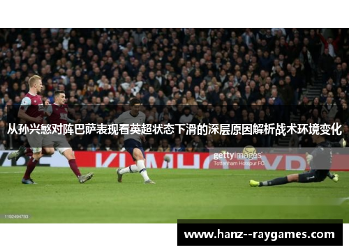 从孙兴慜对阵巴萨表现看英超状态下滑的深层原因解析战术环境变化