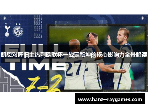 凯恩对阵旧主热刺欧联杯一战定乾坤的核心影响力全景解读