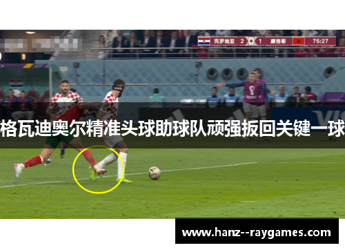 格瓦迪奥尔精准头球助球队顽强扳回关键一球 格瓦迪奥尔精准头球助球队顽强扳回关键一球