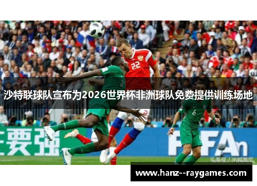 沙特联球队宣布为2026世界杯非洲球队免费提供训练场地 沙特联球队宣布为2026世界杯非洲球队免费提供训练场地