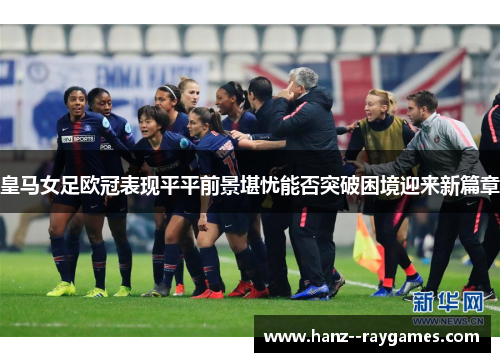 皇马女足欧冠表现平平前景堪忧能否突破困境迎来新篇章 皇马女足欧冠表现平平前景堪忧能否突破困境迎来新篇章