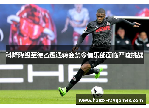 科隆降级至德乙遭遇转会禁令俱乐部面临严峻挑战 科隆降级至德乙遭遇转会禁令俱乐部面临严峻挑战