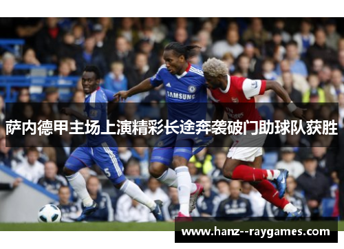 萨内德甲主场上演精彩长途奔袭破门助球队获胜 萨内德甲主场上演精彩长途奔袭破门助球队获胜
