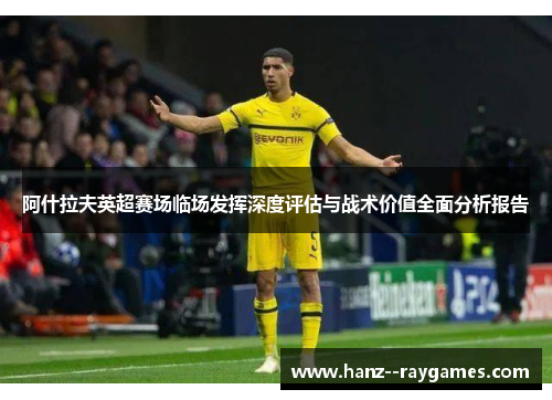 阿什拉夫英超赛场临场发挥深度评估与战术价值全面分析报告 阿什拉夫英超赛场临场发挥深度评估与战术价值全面分析报告