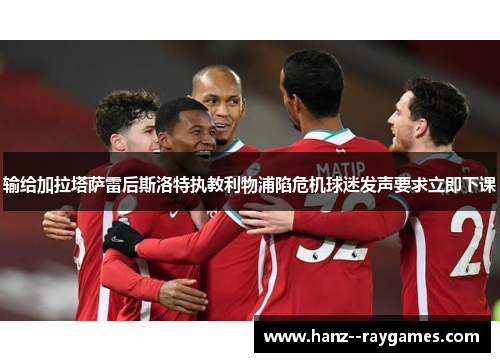 输给加拉塔萨雷后斯洛特执教利物浦陷危机球迷发声要求立即下课 输给加拉塔萨雷后斯洛特执教利物浦陷危机球迷发声要求立即下课