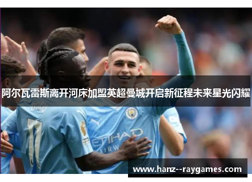 阿尔瓦雷斯离开河床加盟英超曼城开启新征程未来星光闪耀