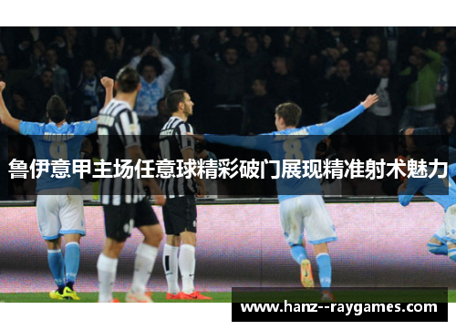 鲁伊意甲主场任意球精彩破门展现精准射术魅力