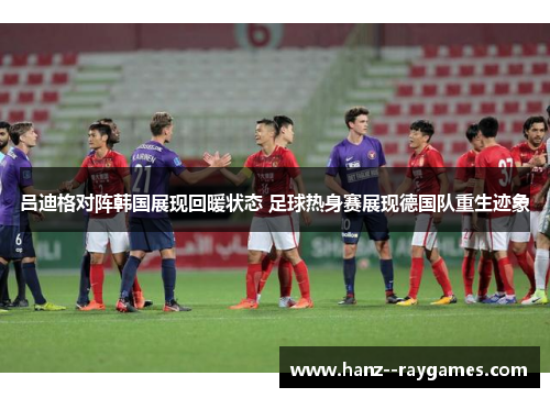 吕迪格对阵韩国展现回暖状态 足球热身赛展现德国队重生迹象