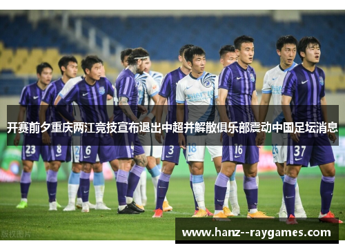开赛前夕重庆两江竞技宣布退出中超并解散俱乐部震动中国足坛消息 开赛前夕重庆两江竞技宣布退出中超并解散俱乐部震动中国足坛消息