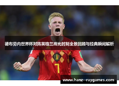 德布劳内世界杯对阵英格兰高光时刻全景回顾与经典瞬间解析 德布劳内世界杯对阵英格兰高光时刻全景回顾与经典瞬间解析