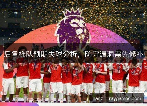 后备梯队预期失球分析，防守漏洞需先修补