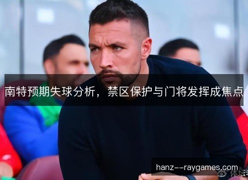 南特预期失球分析，禁区保护与门将发挥成焦点