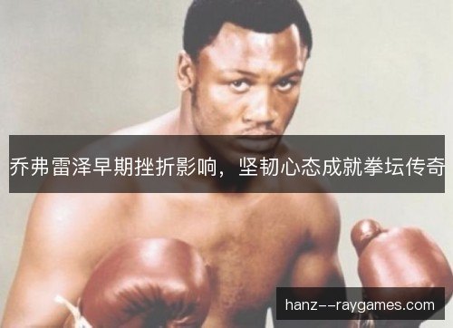 乔弗雷泽早期挫折影响,坚韧心态成就拳坛传奇 乔弗雷泽早期挫折影响,坚韧心态成就拳坛传奇