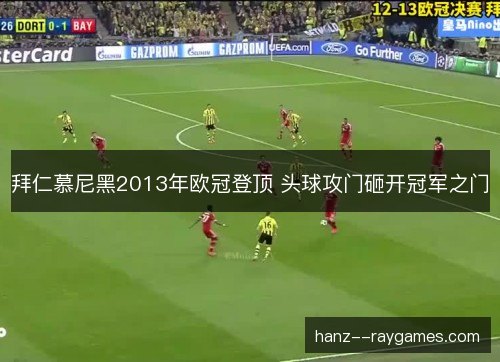 拜仁慕尼黑2013年欧冠登顶 头球攻门砸开冠军之门